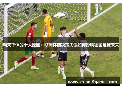 勒夫下课的十大原因：欧洲杯前决策失误如何影响德国足球未来