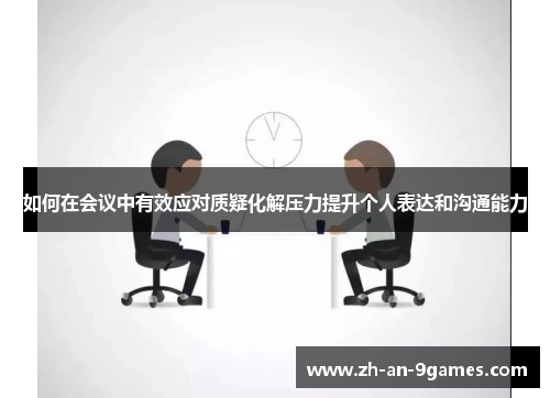 如何在会议中有效应对质疑化解压力提升个人表达和沟通能力 如何在会议中有效应对质疑化解压力提升个人表达和沟通能力