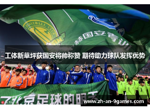 工体新草坪获国安将帅称赞 期待助力球队发挥优势 工体新草坪获国安将帅称赞 期待助力球队发挥优势
