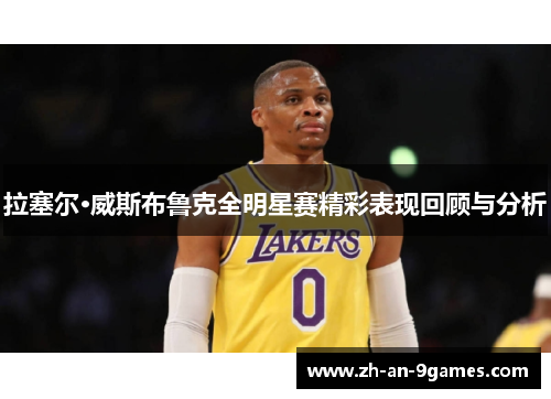 拉塞尔·威斯布鲁克全明星赛精彩表现回顾与分析 拉塞尔·威斯布鲁克全明星赛精彩表现回顾与分析