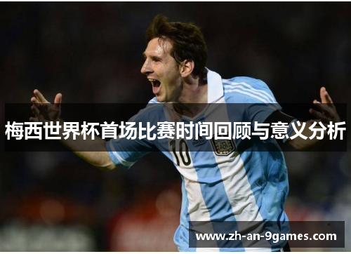 梅西世界杯首场比赛时间回顾与意义分析 梅西世界杯首场比赛时间回顾与意义分析