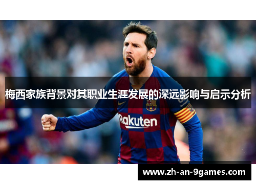 梅西家族背景对其职业生涯发展的深远影响与启示分析 梅西家族背景对其职业生涯发展的深远影响与启示分析
