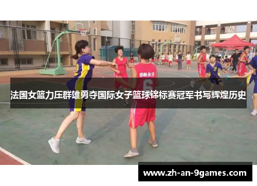 法国女篮力压群雄勇夺国际女子篮球锦标赛冠军书写辉煌历史