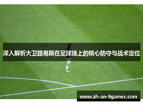 深入解析大卫路易斯在足球场上的核心防守与战术定位 深入解析大卫路易斯在足球场上的核心防守与战术定位