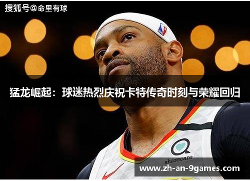 猛龙崛起:球迷热烈庆祝卡特传奇时刻与荣耀回归 猛龙崛起:球迷热烈庆祝卡特传奇时刻与荣耀回归