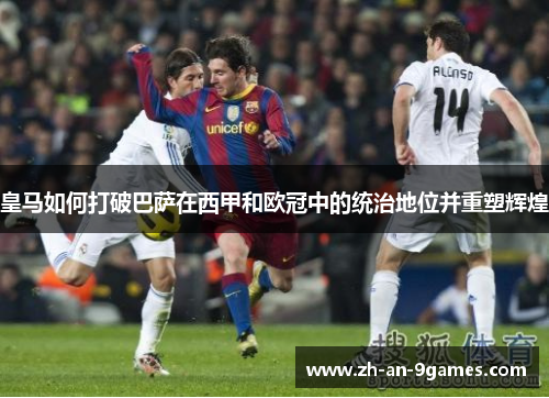 皇马如何打破巴萨在西甲和欧冠中的统治地位并重塑辉煌 皇马如何打破巴萨在西甲和欧冠中的统治地位并重塑辉煌