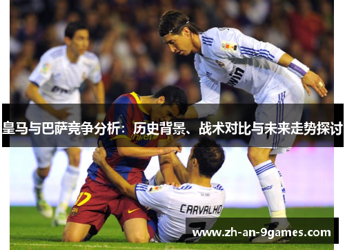 皇马与巴萨竞争分析:历史背景、战术对比与未来走势探讨 皇马与巴萨竞争分析:历史背景、战术对比与未来走势探讨