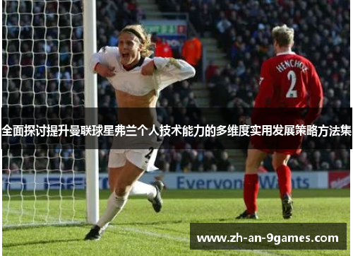 全面探讨提升曼联球星弗兰个人技术能力的多维度实用发展策略方法集