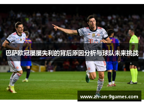 巴萨欧冠屡屡失利的背后原因分析与球队未来挑战