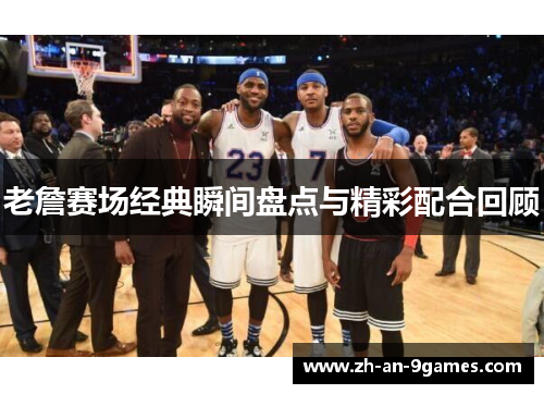 老詹赛场经典瞬间盘点与精彩配合回顾