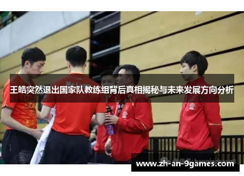 王皓突然退出国家队教练组背后真相揭秘与未来发展方向分析