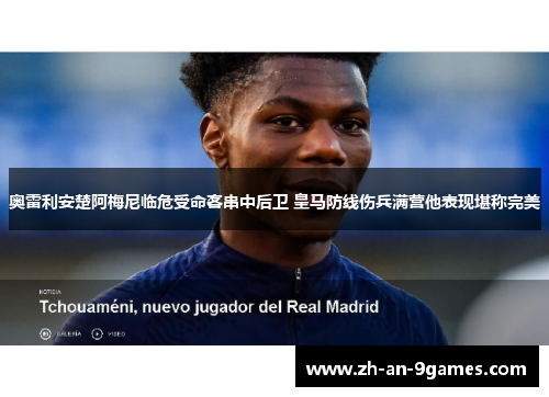 奥雷利安楚阿梅尼临危受命客串中后卫 皇马防线伤兵满营他表现堪称完美