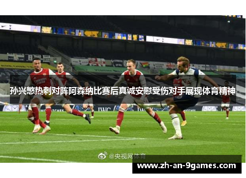 孙兴慜热刺对阵阿森纳比赛后真诚安慰受伤对手展现体育精神