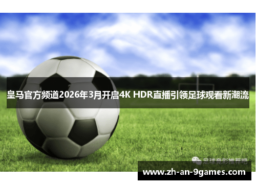皇马官方频道2026年3月开启4K HDR直播引领足球观看新潮流