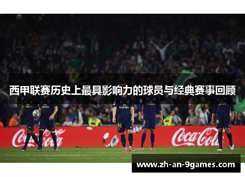 西甲联赛历史上最具影响力的球员与经典赛事回顾