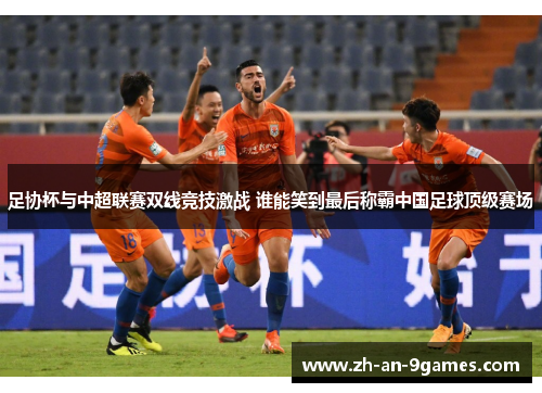 足协杯与中超联赛双线竞技激战 谁能笑到最后称霸中国足球顶级赛场