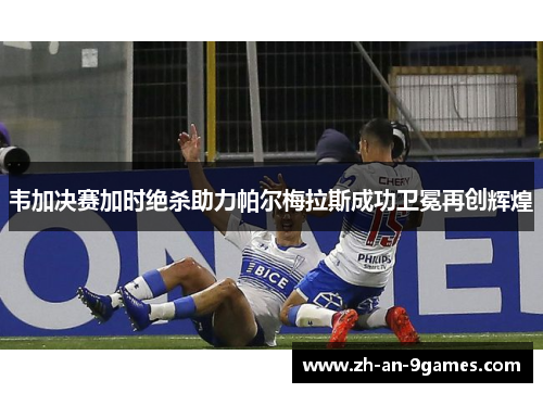 韦加决赛加时绝杀助力帕尔梅拉斯成功卫冕再创辉煌 韦加决赛加时绝杀助力帕尔梅拉斯成功卫冕再创辉煌