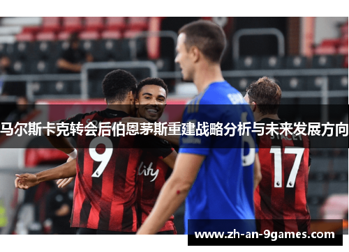 马尔斯卡克转会后伯恩茅斯重建战略分析与未来发展方向 马尔斯卡克转会后伯恩茅斯重建战略分析与未来发展方向